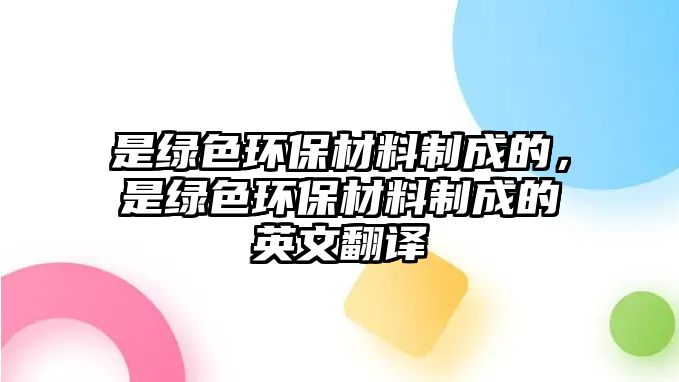 是綠色環(huán)保材料制成的，是綠色環(huán)保材料制成的英文翻譯