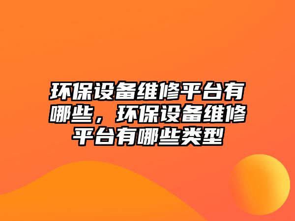 環(huán)保設備維修平臺有哪些，環(huán)保設備維修平臺有哪些類型