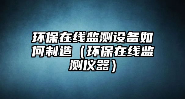 環(huán)保在線監(jiān)測設備如何制造（環(huán)保在線監(jiān)測儀器）