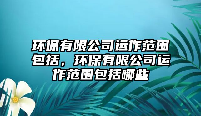 環(huán)保有限公司運(yùn)作范圍包括，環(huán)保有限公司運(yùn)作范圍包括哪些