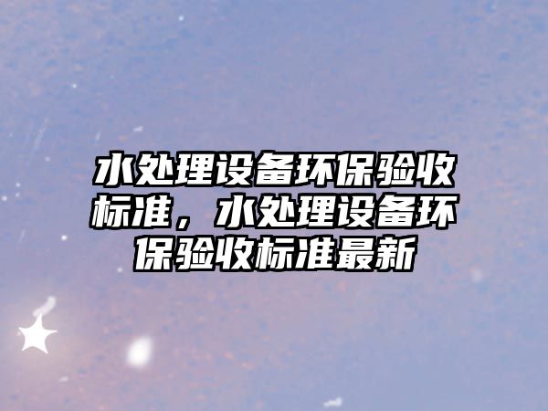 水處理設(shè)備環(huán)保驗收標準，水處理設(shè)備環(huán)保驗收標準最新