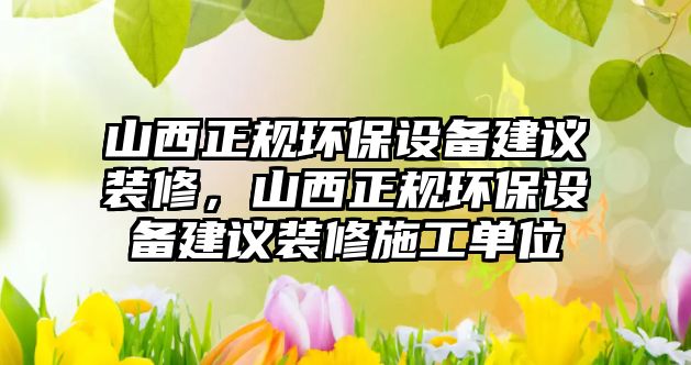 山西正規(guī)環(huán)保設(shè)備建議裝修，山西正規(guī)環(huán)保設(shè)備建議裝修施工單位