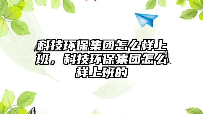 科技環(huán)保集團怎么樣上班，科技環(huán)保集團怎么樣上班的