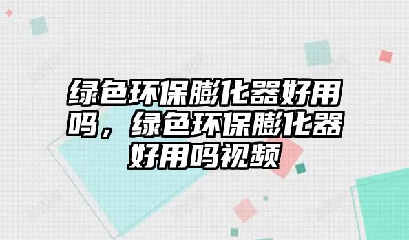 綠色環(huán)保膨化器好用嗎，綠色環(huán)保膨化器好用嗎視頻