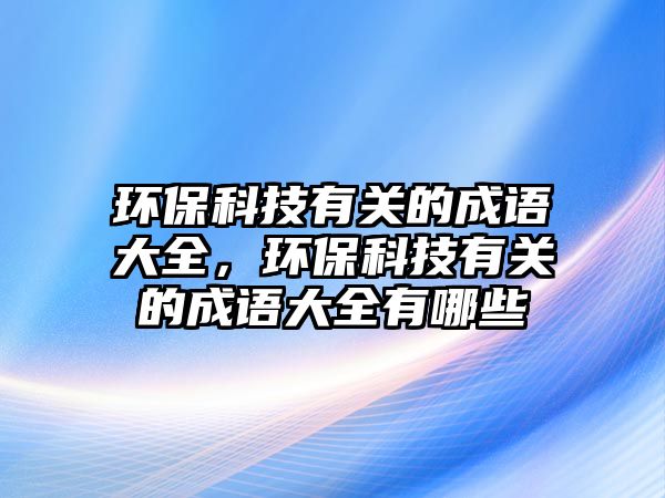 環(huán)保科技有關(guān)的成語大全，環(huán)保科技有關(guān)的成語大全有哪些