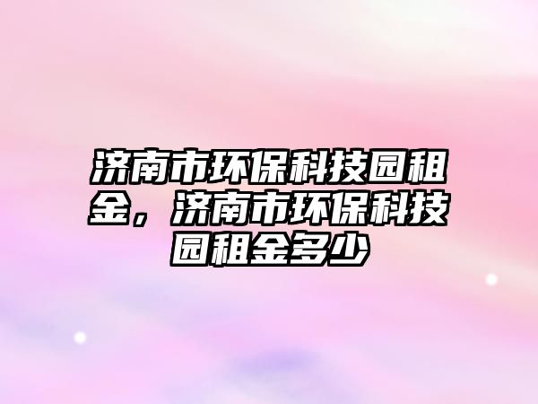 濟南市環(huán)?？萍紙@租金，濟南市環(huán)?？萍紙@租金多少