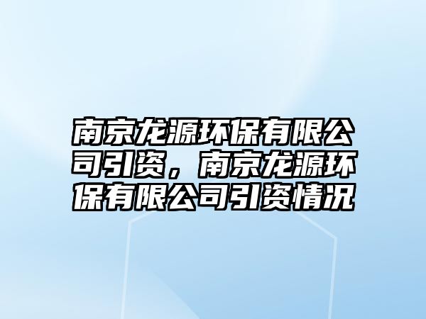 南京龍源環(huán)保有限公司引資，南京龍源環(huán)保有限公司引資情況