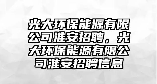 光大環(huán)保能源有限公司淮安招聘，光大環(huán)保能源有限公司淮安招聘信息