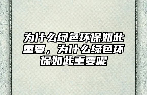 為什么綠色環(huán)保如此重要，為什么綠色環(huán)保如此重要呢