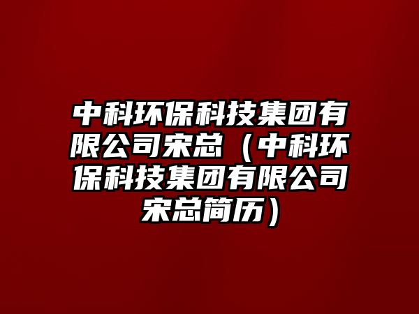 中科環(huán)?？萍技瘓F(tuán)有限公司宋總（中科環(huán)保科技集團(tuán)有限公司宋總簡(jiǎn)歷）