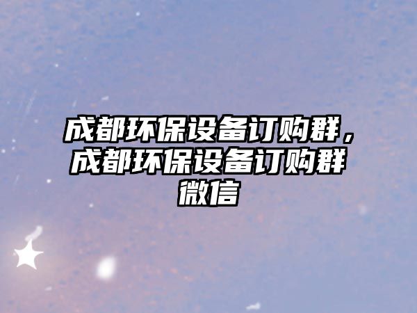 成都環(huán)保設備訂購群，成都環(huán)保設備訂購群微信