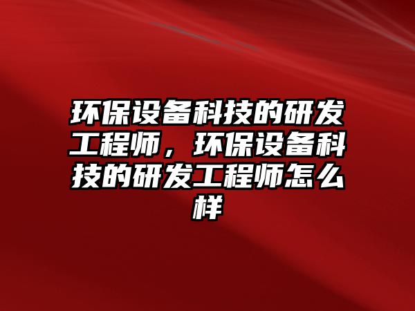 環(huán)保設備科技的研發(fā)工程師，環(huán)保設備科技的研發(fā)工程師怎么樣