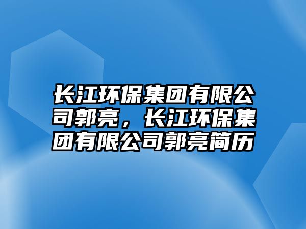 長江環(huán)保集團(tuán)有限公司郭亮，長江環(huán)保集團(tuán)有限公司郭亮簡歷