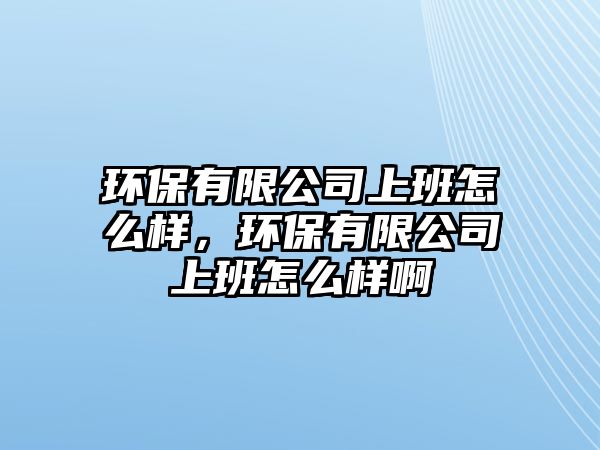 環(huán)保有限公司上班怎么樣，環(huán)保有限公司上班怎么樣啊