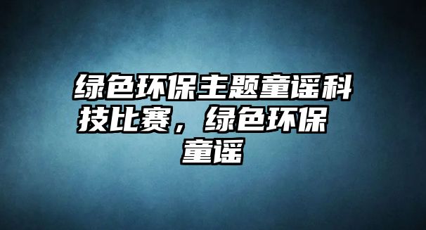 綠色環(huán)保主題童謠科技比賽，綠色環(huán)保 童謠