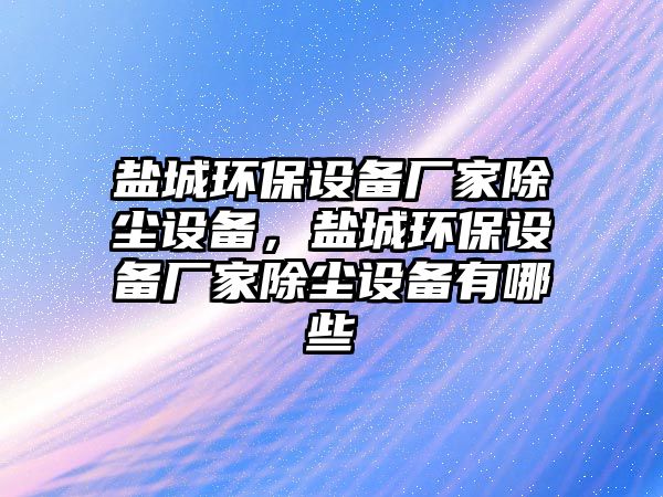 鹽城環(huán)保設備廠家除塵設備，鹽城環(huán)保設備廠家除塵設備有哪些