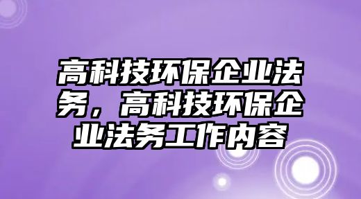 高科技環(huán)保企業(yè)法務，高科技環(huán)保企業(yè)法務工作內(nèi)容