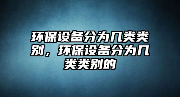 環(huán)保設(shè)備分為幾類類別，環(huán)保設(shè)備分為幾類類別的