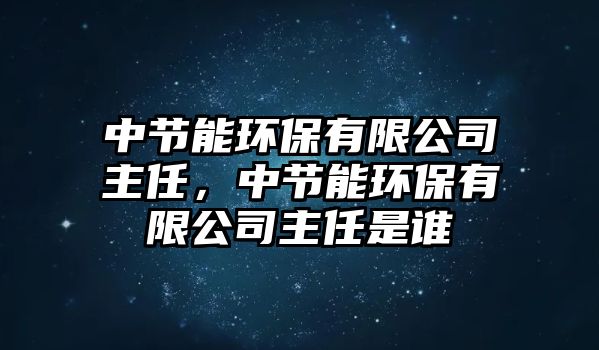 中節(jié)能環(huán)保有限公司主任，中節(jié)能環(huán)保有限公司主任是誰