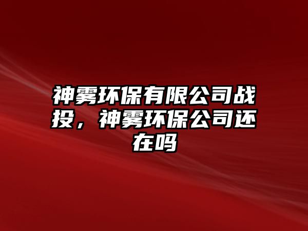 神霧環(huán)保有限公司戰(zhàn)投，神霧環(huán)保公司還在嗎