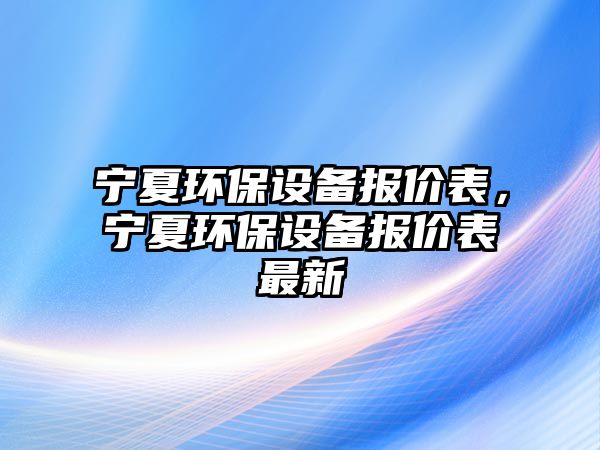 寧夏環(huán)保設(shè)備報價表，寧夏環(huán)保設(shè)備報價表最新