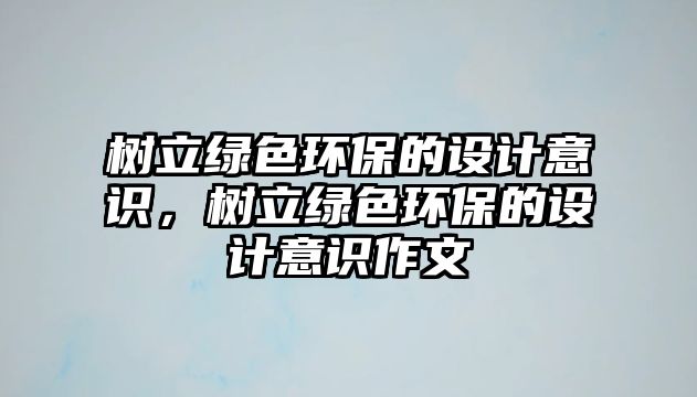 樹立綠色環(huán)保的設計意識，樹立綠色環(huán)保的設計意識作文