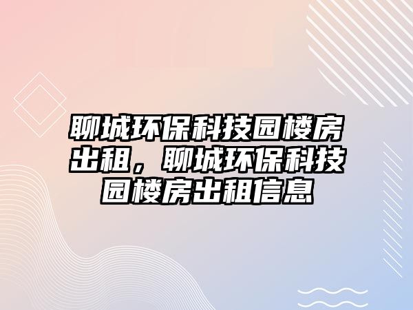 聊城環(huán)保科技園樓房出租，聊城環(huán)?？萍紙@樓房出租信息