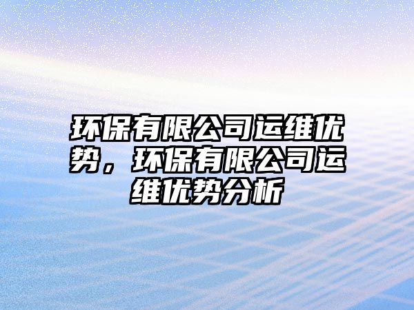 環(huán)保有限公司運維優(yōu)勢，環(huán)保有限公司運維優(yōu)勢分析