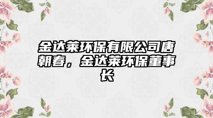 金達萊環(huán)保有限公司唐朝春，金達萊環(huán)保董事長