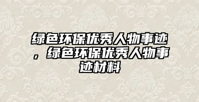 綠色環(huán)保優(yōu)秀人物事跡，綠色環(huán)保優(yōu)秀人物事跡材料