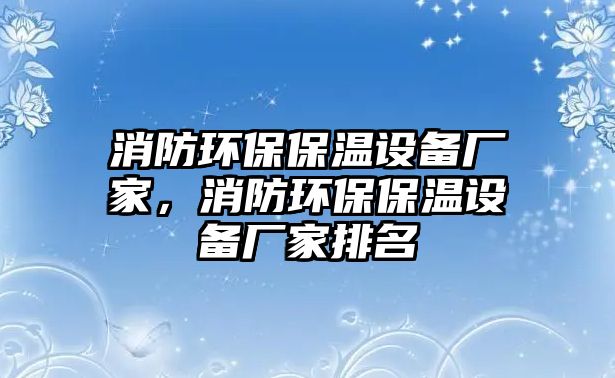 消防環(huán)保保溫設備廠家，消防環(huán)保保溫設備廠家排名