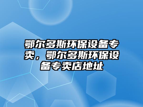 鄂爾多斯環(huán)保設備專賣，鄂爾多斯環(huán)保設備專賣店地址