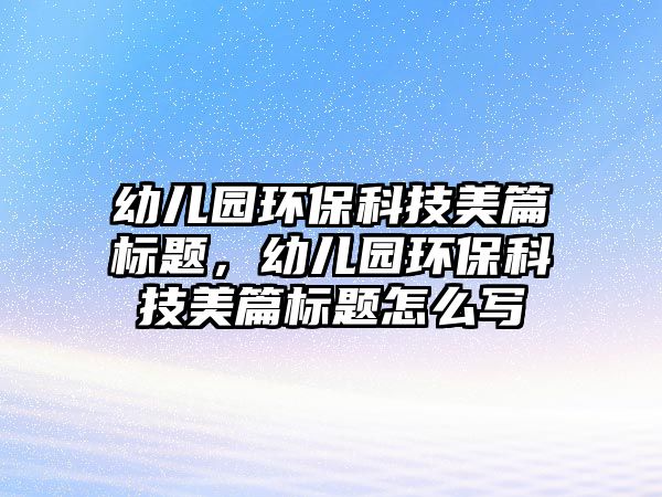 幼兒園環(huán)?？萍济榔獦?biāo)題，幼兒園環(huán)?？萍济榔獦?biāo)題怎么寫