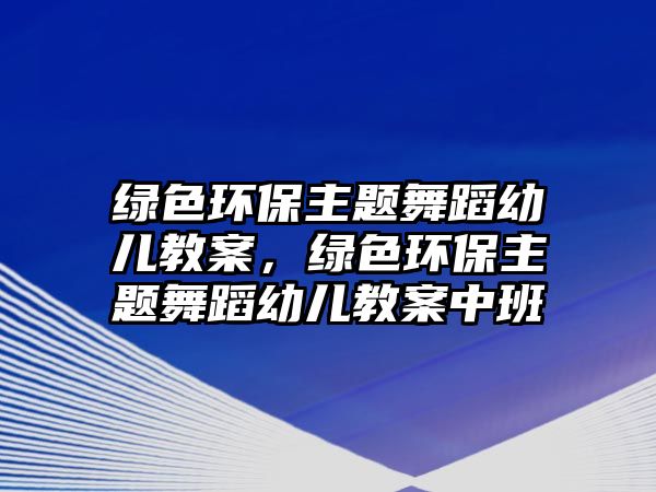 綠色環(huán)保主題舞蹈幼兒教案，綠色環(huán)保主題舞蹈幼兒教案中班