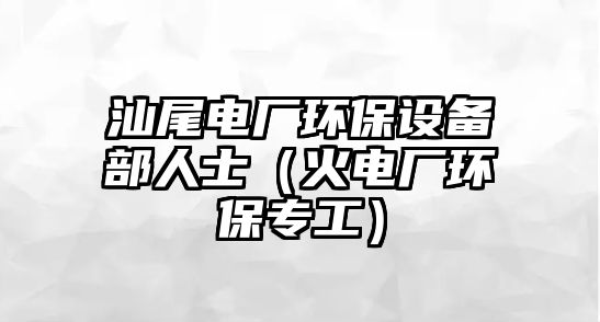 汕尾電廠環(huán)保設備部人士（火電廠環(huán)保專工）