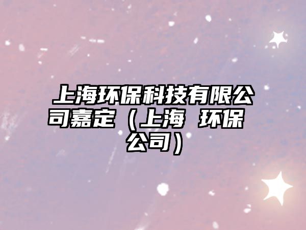 上海環(huán)保科技有限公司嘉定（上海 環(huán)保 公司）