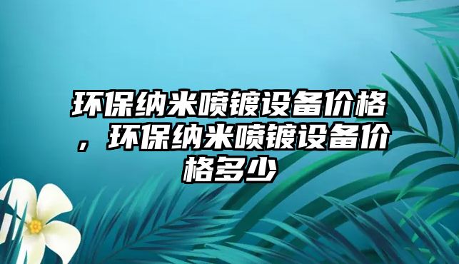 環(huán)保納米噴鍍?cè)O(shè)備價(jià)格，環(huán)保納米噴鍍?cè)O(shè)備價(jià)格多少