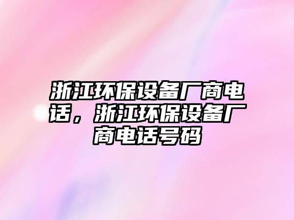 浙江環(huán)保設(shè)備廠商電話，浙江環(huán)保設(shè)備廠商電話號(hào)碼