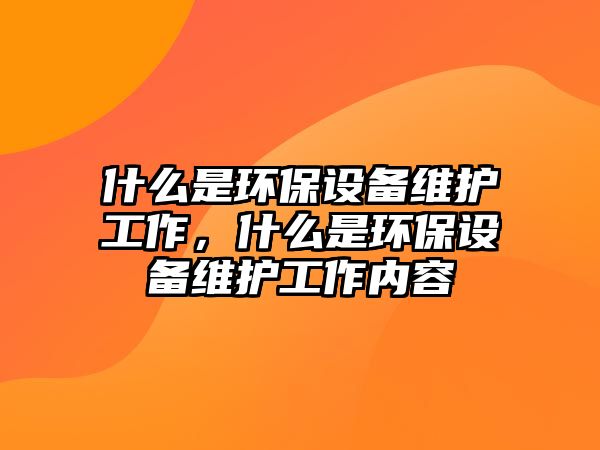 什么是環(huán)保設(shè)備維護(hù)工作，什么是環(huán)保設(shè)備維護(hù)工作內(nèi)容