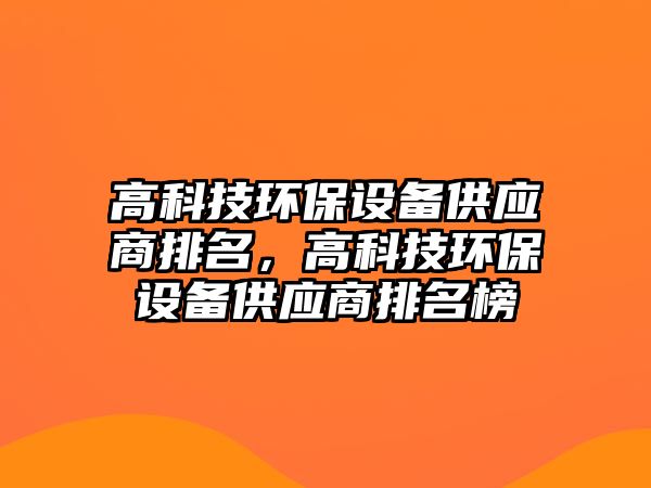 高科技環(huán)保設備供應商排名，高科技環(huán)保設備供應商排名榜