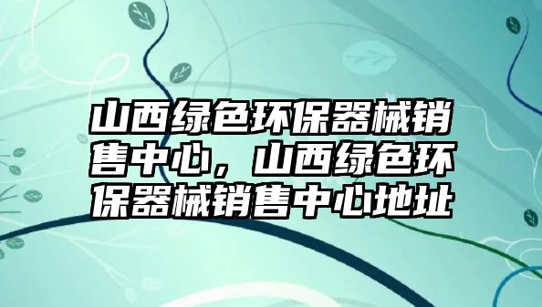 山西綠色環(huán)保器械銷售中心，山西綠色環(huán)保器械銷售中心地址