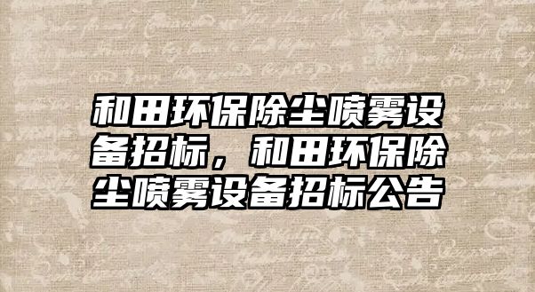 和田環(huán)保除塵噴霧設(shè)備招標，和田環(huán)保除塵噴霧設(shè)備招標公告