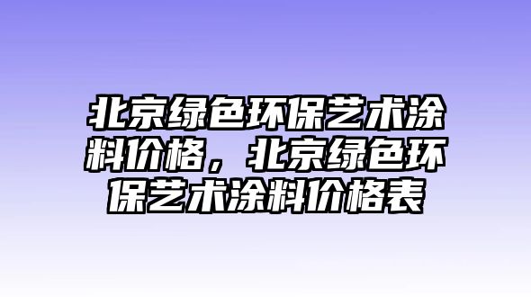 北京綠色環(huán)保藝術(shù)涂料價(jià)格，北京綠色環(huán)保藝術(shù)涂料價(jià)格表