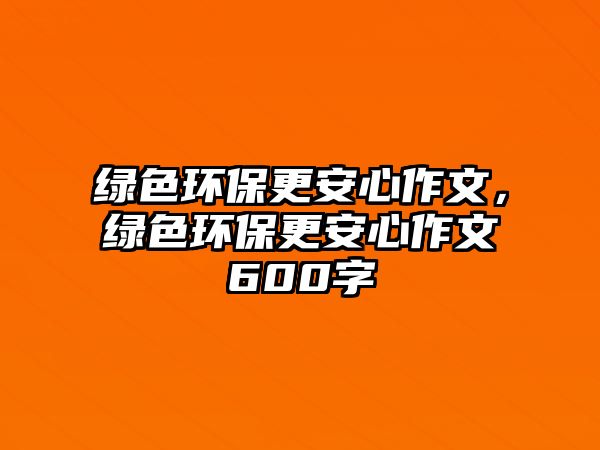 綠色環(huán)保更安心作文，綠色環(huán)保更安心作文600字