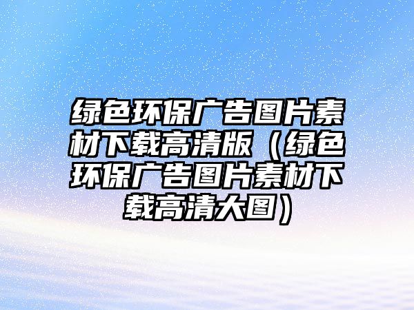 綠色環(huán)保廣告圖片素材下載高清版（綠色環(huán)保廣告圖片素材下載高清大圖）