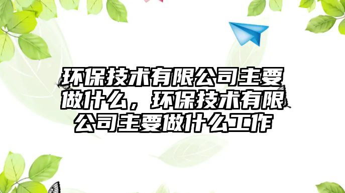 環(huán)保技術有限公司主要做什么，環(huán)保技術有限公司主要做什么工作