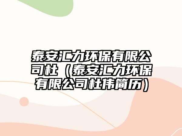 泰安匯力環(huán)保有限公司杜（泰安匯力環(huán)保有限公司杜偉簡(jiǎn)歷）