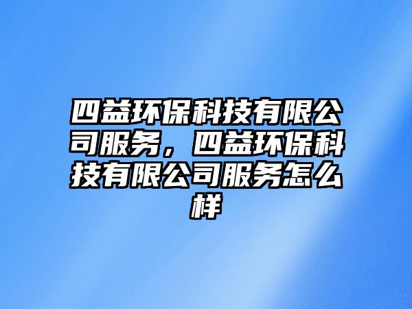 四益環(huán)?？萍加邢薰痉?wù)，四益環(huán)?？萍加邢薰痉?wù)怎么樣