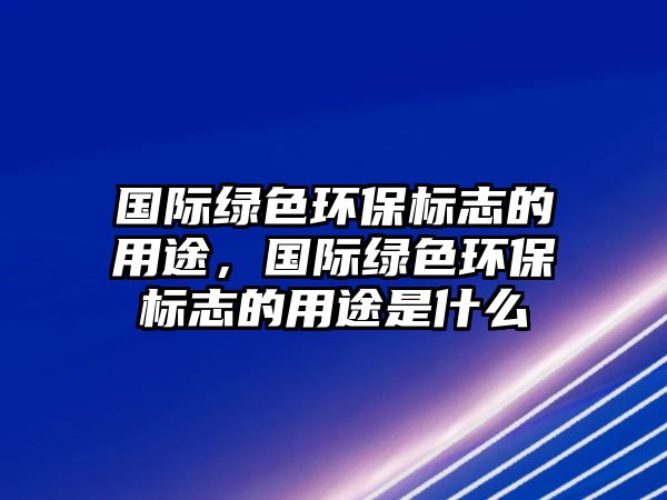 國際綠色環(huán)保標志的用途，國際綠色環(huán)保標志的用途是什么