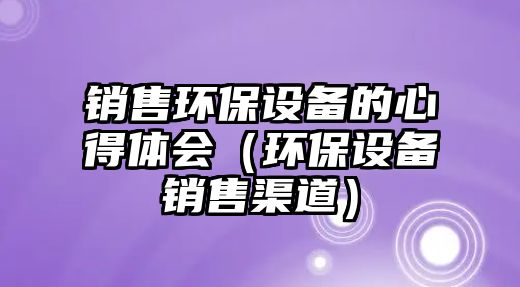 銷售環(huán)保設(shè)備的心得體會（環(huán)保設(shè)備銷售渠道）